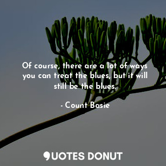  Of course, there are a lot of ways you can treat the blues, but it will still be... - Count Basie - Quotes Donut