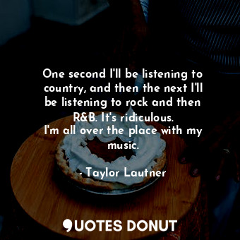  One second I&#39;ll be listening to country, and then the next I&#39;ll be liste... - Taylor Lautner - Quotes Donut