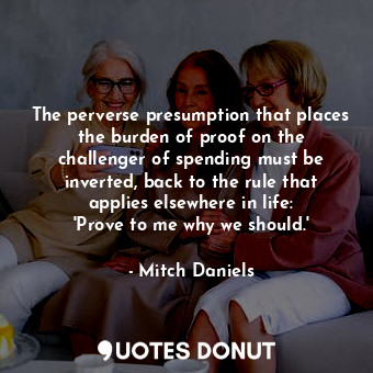  The perverse presumption that places the burden of proof on the challenger of sp... - Mitch Daniels - Quotes Donut