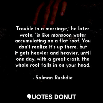  Trouble in a marriage,” he later wrote, “is like monsoon water accumulating on a... - Salman Rushdie - Quotes Donut