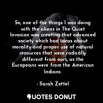  So, one of the things I was doing with the aliens in The Quiet Invasion was crea... - Sarah Zettel - Quotes Donut