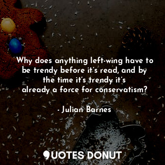  Why does anything left-wing have to be trendy before it’s read, and by the time ... - Julian Barnes - Quotes Donut