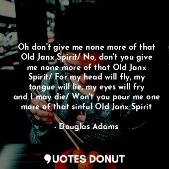  Oh don't give me none more of that Old Janx Spirit/ No, don't you give me none m... - Douglas Adams - Quotes Donut
