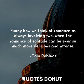 Funny how we think of romance as always involving two, when the romance of solitude can be ever so much more delicious and intense.