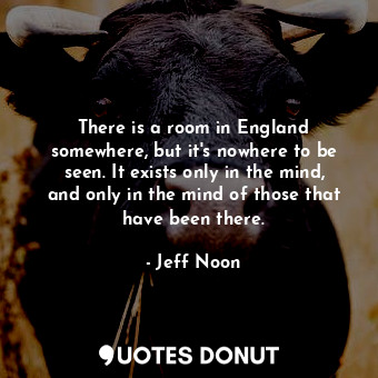  There is a room in England somewhere, but it's nowhere to be seen. It exists onl... - Jeff Noon - Quotes Donut
