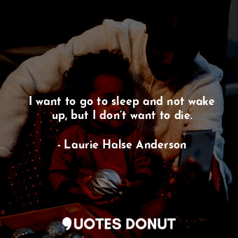  I want to go to sleep and not wake up, but I don’t want to die.... - Laurie Halse Anderson - Quotes Donut