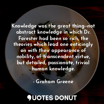 Knowledge was the great thing--not abstract knowledge in which Dr. Forester had been so rich, the theories which lead one enticingly on with their appearance of nobility, of transcendent virtue, but detailed, passionate, trivial human knowledge.