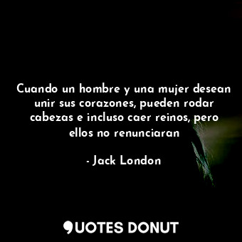  Cuando un hombre y una mujer desean unir sus corazones, pueden rodar cabezas e i... - Jack London - Quotes Donut