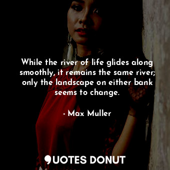  While the river of life glides along smoothly, it remains the same river; only t... - Max Muller - Quotes Donut