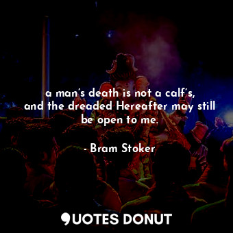 a man’s death is not a calf’s, and the dreaded Hereafter may still be open to me.