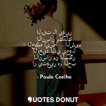  الوقت لا يغير الانسان وكذلك الحكمه ايضا .. الشىء الوحيد الذي يجعل الانسان من الم... - Paulo Coelho - Quotes Donut