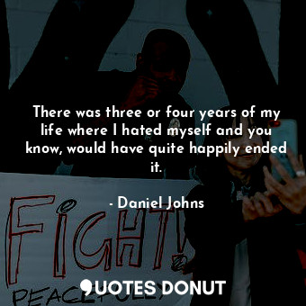  There was three or four years of my life where I hated myself and you know, woul... - Daniel Johns - Quotes Donut