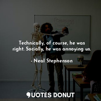 Technically, of course, he was right. Socially, he was annoying us.