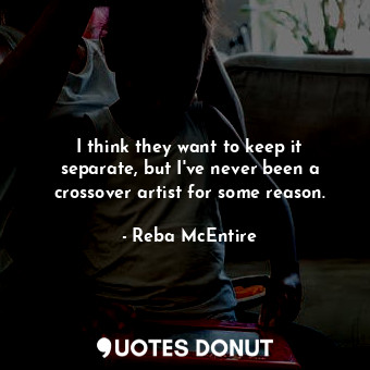  I think they want to keep it separate, but I&#39;ve never been a crossover artis... - Reba McEntire - Quotes Donut