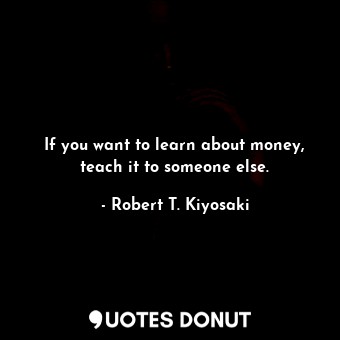 If you want to learn about money, teach it to someone else.