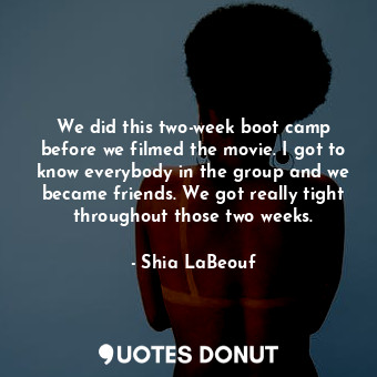  We did this two-week boot camp before we filmed the movie. I got to know everybo... - Shia LaBeouf - Quotes Donut