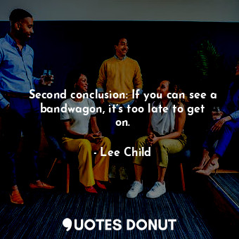 Second conclusion: If you can see a bandwagon, it’s too late to get on.... - Lee Child - Quotes Donut