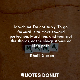 March on. Do not tarry. To go forward is to move toward perfection. March on, and fear not the thorns, or the sharp stones on life&#39;s path.