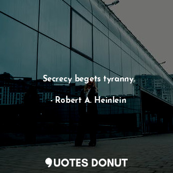 Secrecy begets tyranny.