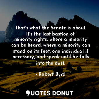  That&#39;s what the Senate is about. It&#39;s the last bastion of minority right... - Robert Byrd - Quotes Donut