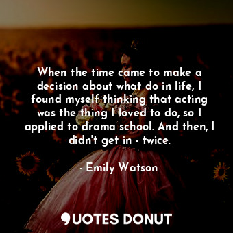  When the time came to make a decision about what do in life, I found myself thin... - Emily Watson - Quotes Donut