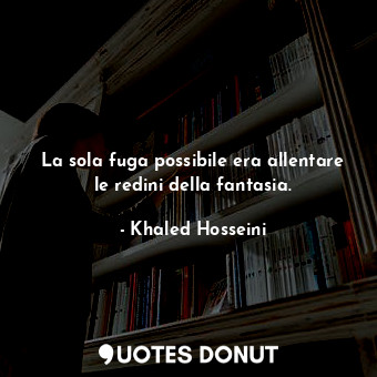  La sola fuga possibile era allentare le redini della fantasia.... - Khaled Hosseini - Quotes Donut