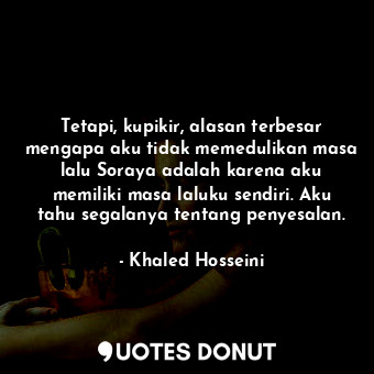  Tetapi, kupikir, alasan terbesar mengapa aku tidak memedulikan masa lalu Soraya ... - Khaled Hosseini - Quotes Donut
