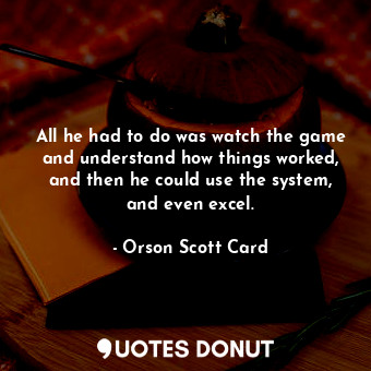  All he had to do was watch the game and understand how things worked, and then h... - Orson Scott Card - Quotes Donut