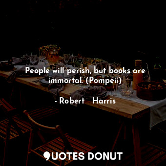  People will perish, but books are immortal. (Pompeii)... - Robert   Harris - Quotes Donut