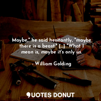  Maybe," he said hesitantly, "maybe there is a beast." [...] "What I mean is, may... - William Golding - Quotes Donut