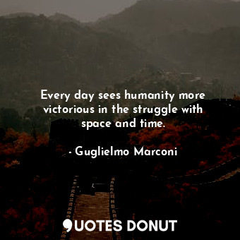  Every day sees humanity more victorious in the struggle with space and time.... - Guglielmo Marconi - Quotes Donut