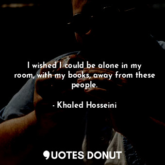  I wished I could be alone in my room, with my books, away from these people.... - Khaled Hosseini - Quotes Donut