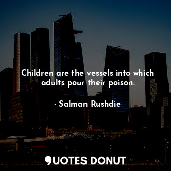 Children are the vessels into which adults pour their poison.