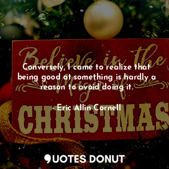  Conversely, I came to realize that being good at something is hardly a reason to... - Eric Allin Cornell - Quotes Donut