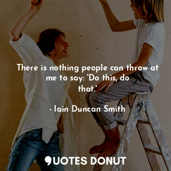  There is nothing people can throw at me to say: &#39;Do this, do that.&#39;... - Iain Duncan Smith - Quotes Donut