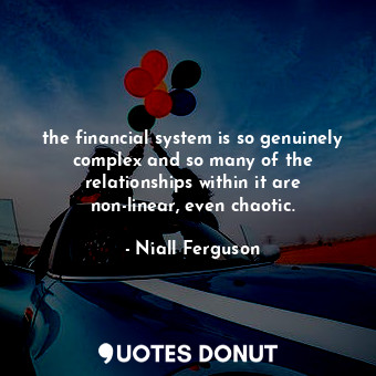 the financial system is so genuinely complex and so many of the relationships within it are non-linear, even chaotic.