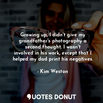  Growing up, I didn&#39;t give my grandfather&#39;s photography a second thought.... - Kim Weston - Quotes Donut