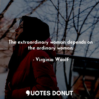 The extraordinary woman depends on the ordinary woman.