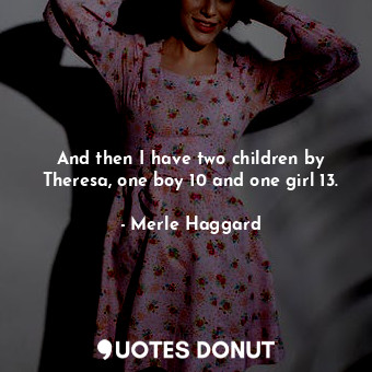  And then I have two children by Theresa, one boy 10 and one girl 13.... - Merle Haggard - Quotes Donut