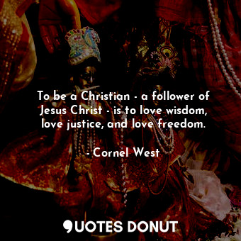  To be a Christian - a follower of Jesus Christ - is to love wisdom, love justice... - Cornel West - Quotes Donut
