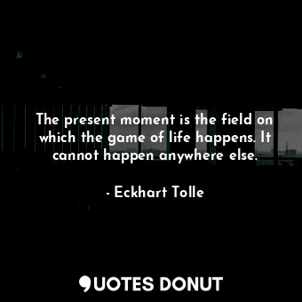  The present moment is the field on which the game of life happens. It cannot hap... - Eckhart Tolle - Quotes Donut