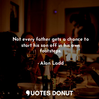  Not every father gets a chance to start his son off in his own footsteps.... - Alan Ladd - Quotes Donut