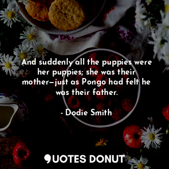  And suddenly all the puppies were her puppies; she was their mother—just as Pong... - Dodie Smith - Quotes Donut