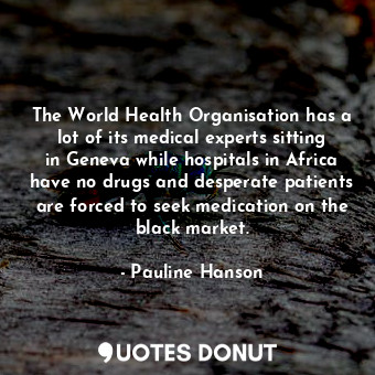 The World Health Organisation has a lot of its medical experts sitting in Geneva while hospitals in Africa have no drugs and desperate patients are forced to seek medication on the black market.
