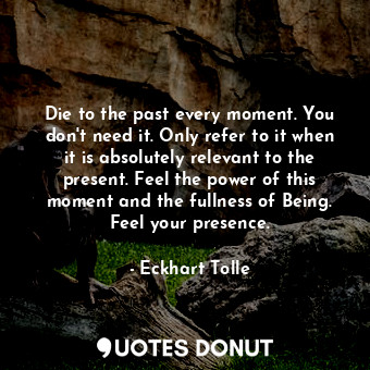  Die to the past every moment. You don't need it. Only refer to it when it is abs... - Eckhart Tolle - Quotes Donut