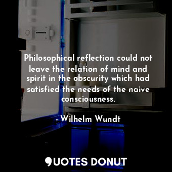  Philosophical reflection could not leave the relation of mind and spirit in the ... - Wilhelm Wundt - Quotes Donut