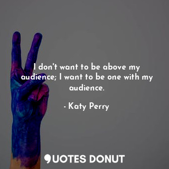  I don&#39;t want to be above my audience; I want to be one with my audience.... - Katy Perry - Quotes Donut