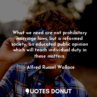  What we need are not prohibitory marriage laws, but a reformed society, an educa... - Alfred Russel Wallace - Quotes Donut