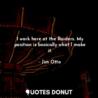  I work here at the Raiders. My position is basically what I make it.... - Jim Otto - Quotes Donut
