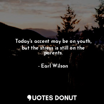  Today&#39;s accent may be on youth, but the stress is still on the parents.... - Earl Wilson - Quotes Donut